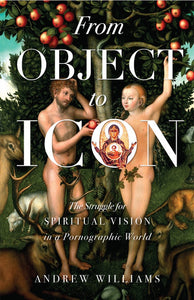 From Object to Icon: The Struggle for Spiritual Vision in a Pornographic World - Christian Living - Book